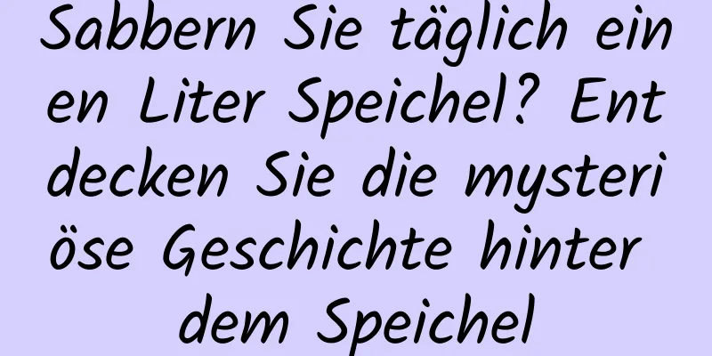Sabbern Sie täglich einen Liter Speichel? Entdecken Sie die mysteriöse Geschichte hinter dem Speichel
