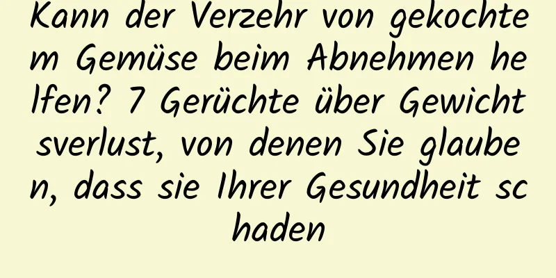 Kann der Verzehr von gekochtem Gemüse beim Abnehmen helfen? 7 Gerüchte über Gewichtsverlust, von denen Sie glauben, dass sie Ihrer Gesundheit schaden