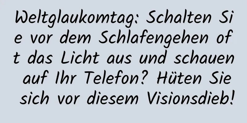 Weltglaukomtag: Schalten Sie vor dem Schlafengehen oft das Licht aus und schauen auf Ihr Telefon? Hüten Sie sich vor diesem Visionsdieb!