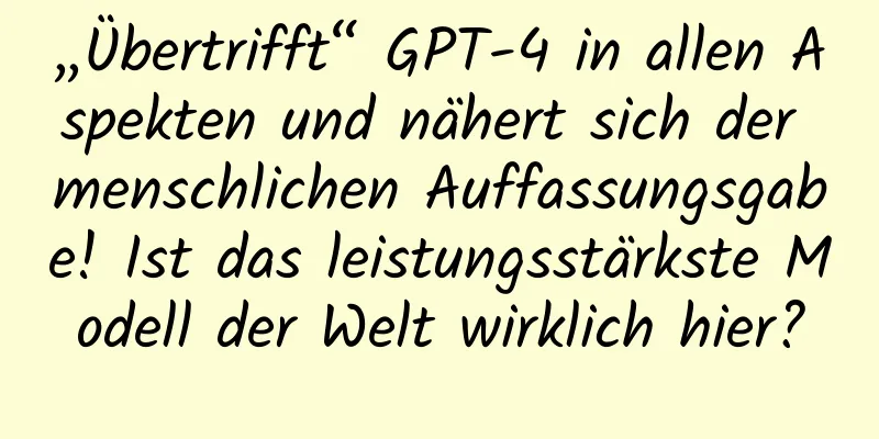 „Übertrifft“ GPT-4 in allen Aspekten und nähert sich der menschlichen Auffassungsgabe! Ist das leistungsstärkste Modell der Welt wirklich hier?