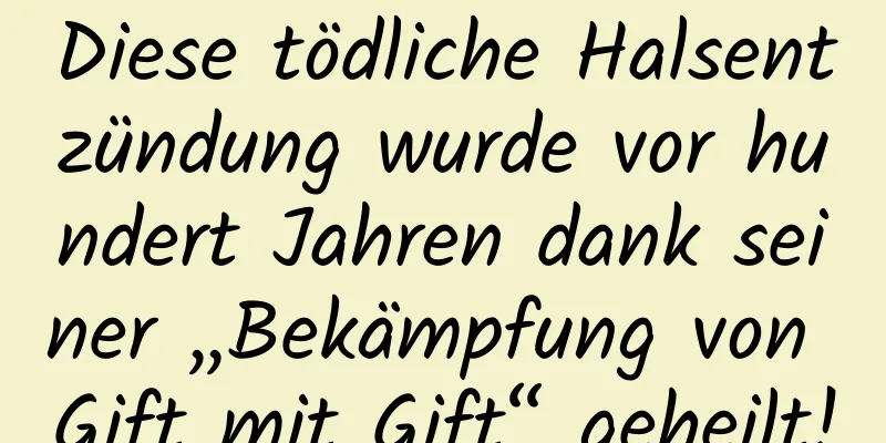 Diese tödliche Halsentzündung wurde vor hundert Jahren dank seiner „Bekämpfung von Gift mit Gift“ geheilt!