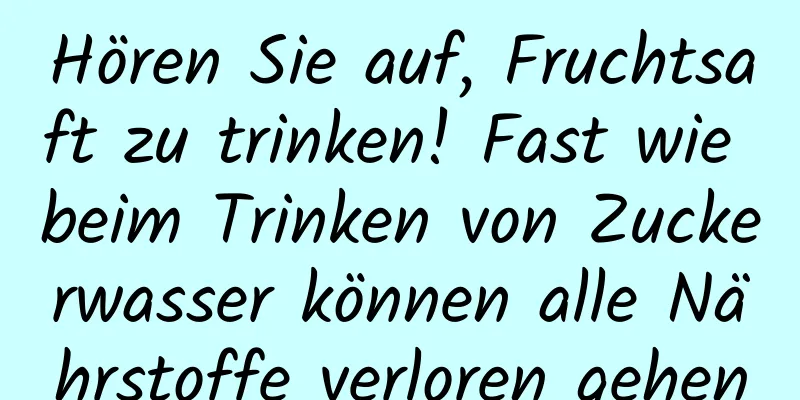 Hören Sie auf, Fruchtsaft zu trinken! Fast wie beim Trinken von Zuckerwasser können alle Nährstoffe verloren gehen