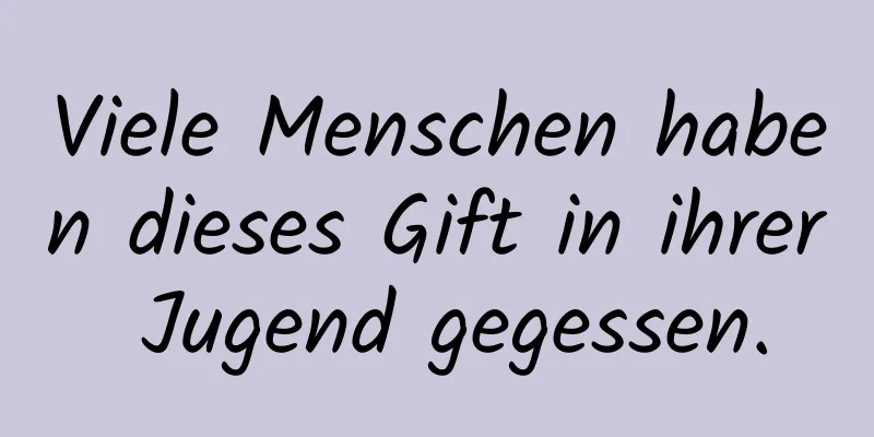 Viele Menschen haben dieses Gift in ihrer Jugend gegessen.