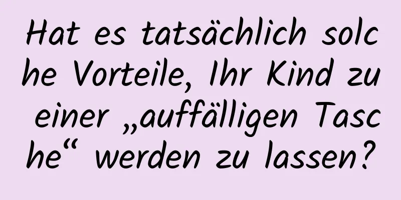 Hat es tatsächlich solche Vorteile, Ihr Kind zu einer „auffälligen Tasche“ werden zu lassen?