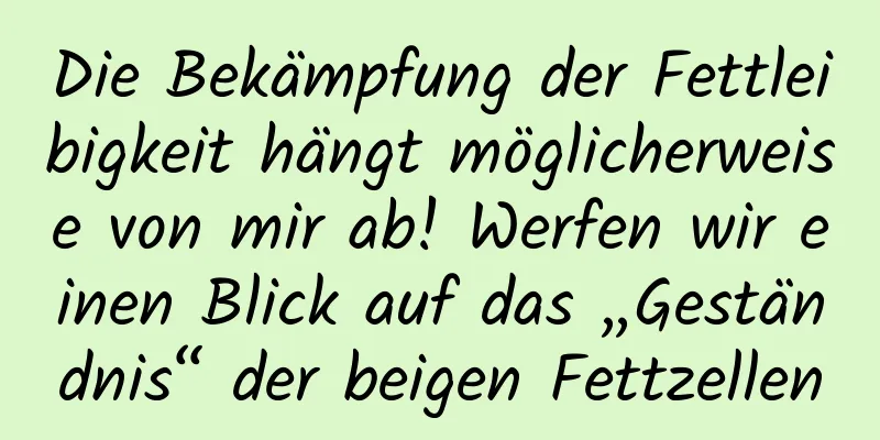 Die Bekämpfung der Fettleibigkeit hängt möglicherweise von mir ab! Werfen wir einen Blick auf das „Geständnis“ der beigen Fettzellen