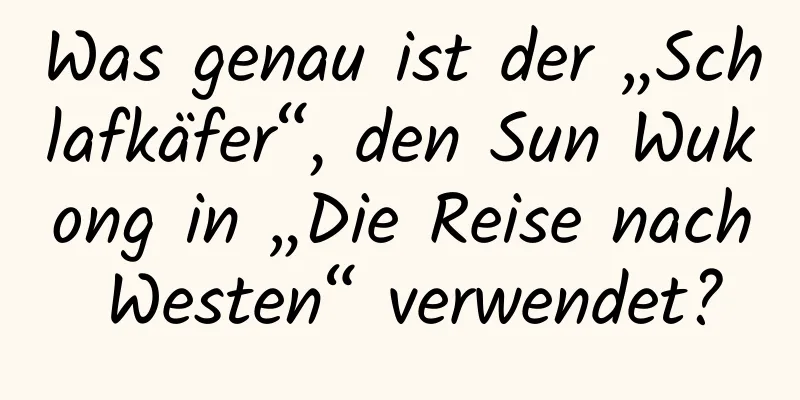 Was genau ist der „Schlafkäfer“, den Sun Wukong in „Die Reise nach Westen“ verwendet?