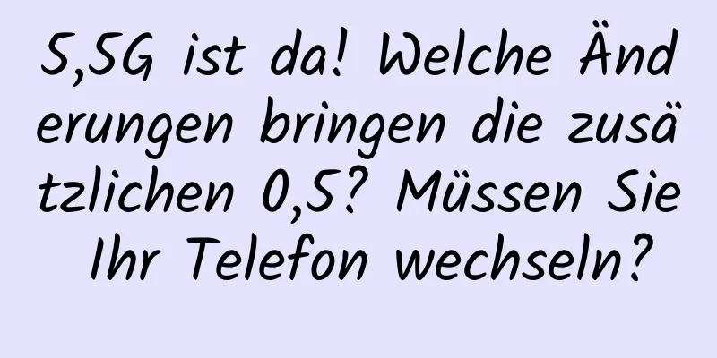 5,5G ist da! Welche Änderungen bringen die zusätzlichen 0,5? Müssen Sie Ihr Telefon wechseln?