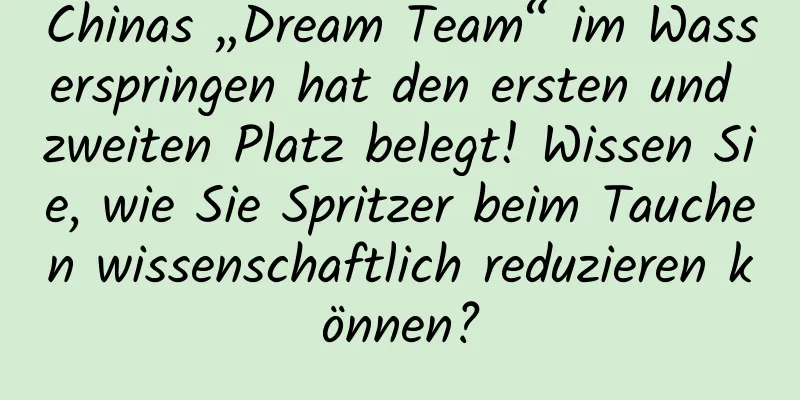 Chinas „Dream Team“ im Wasserspringen hat den ersten und zweiten Platz belegt! Wissen Sie, wie Sie Spritzer beim Tauchen wissenschaftlich reduzieren können?