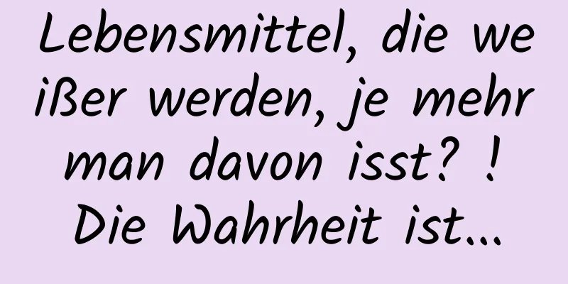 Lebensmittel, die weißer werden, je mehr man davon isst? ! Die Wahrheit ist...