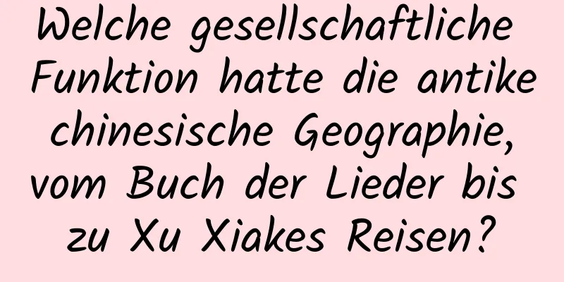 Welche gesellschaftliche Funktion hatte die antike chinesische Geographie, vom Buch der Lieder bis zu Xu Xiakes Reisen?