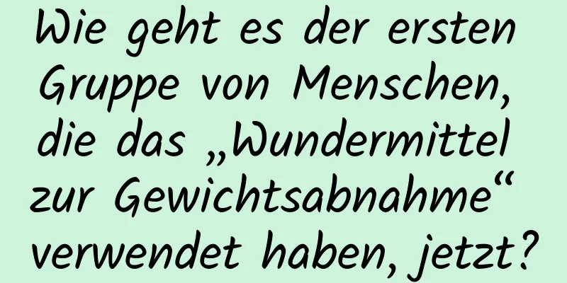 Wie geht es der ersten Gruppe von Menschen, die das „Wundermittel zur Gewichtsabnahme“ verwendet haben, jetzt?