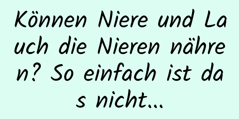 Können Niere und Lauch die Nieren nähren? So einfach ist das nicht...