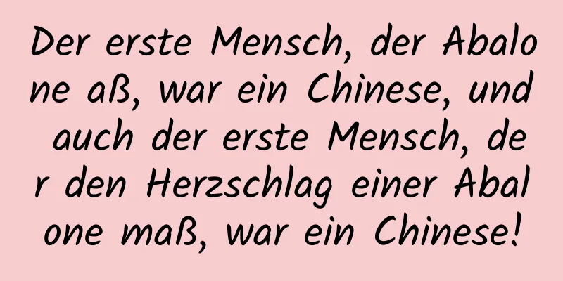Der erste Mensch, der Abalone aß, war ein Chinese, und auch der erste Mensch, der den Herzschlag einer Abalone maß, war ein Chinese!