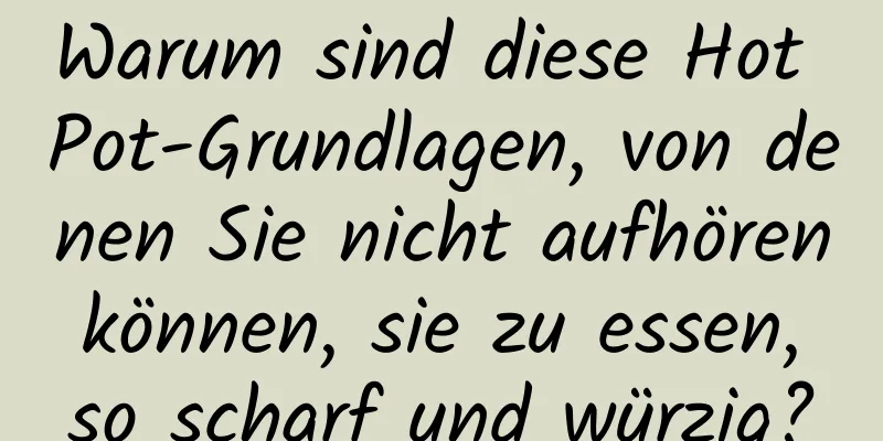 Warum sind diese Hot Pot-Grundlagen, von denen Sie nicht aufhören können, sie zu essen, so scharf und würzig?