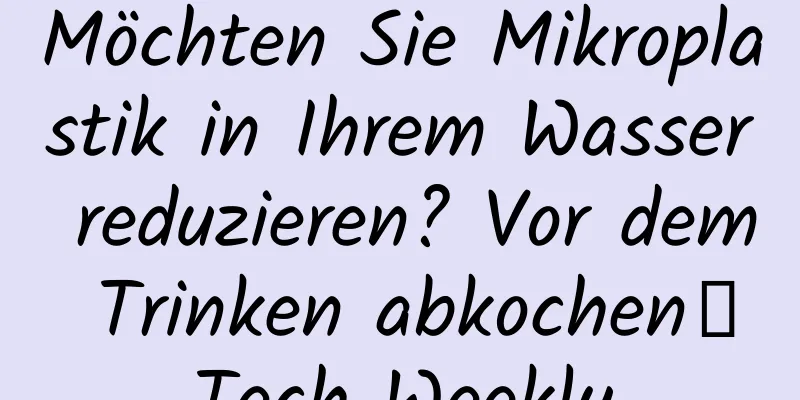 Möchten Sie Mikroplastik in Ihrem Wasser reduzieren? Vor dem Trinken abkochen丨Tech Weekly
