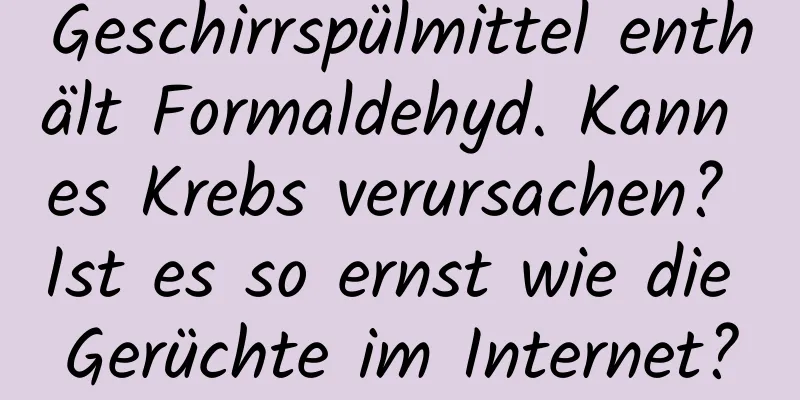 Geschirrspülmittel enthält Formaldehyd. Kann es Krebs verursachen? Ist es so ernst wie die Gerüchte im Internet?