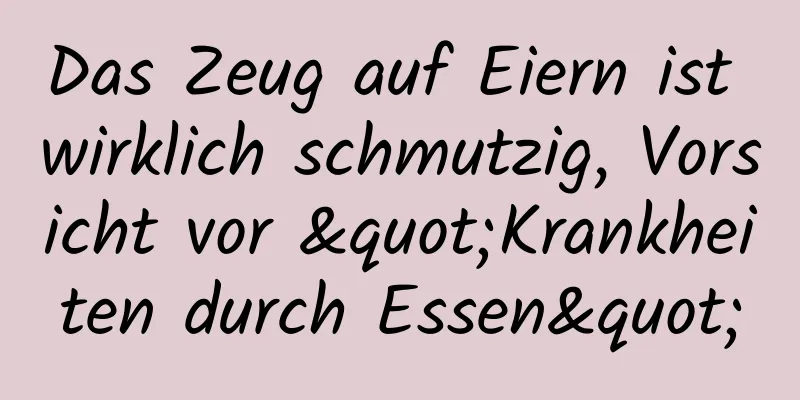 Das Zeug auf Eiern ist wirklich schmutzig, Vorsicht vor "Krankheiten durch Essen"