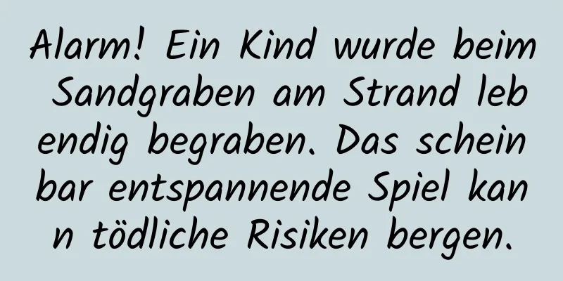 Alarm! Ein Kind wurde beim Sandgraben am Strand lebendig begraben. Das scheinbar entspannende Spiel kann tödliche Risiken bergen.