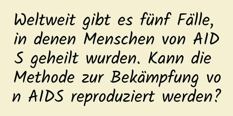 Weltweit gibt es fünf Fälle, in denen Menschen von AIDS geheilt wurden. Kann die Methode zur Bekämpfung von AIDS reproduziert werden?