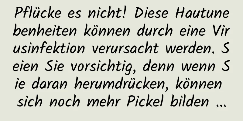 Pflücke es nicht! Diese Hautunebenheiten können durch eine Virusinfektion verursacht werden. Seien Sie vorsichtig, denn wenn Sie daran herumdrücken, können sich noch mehr Pickel bilden ...