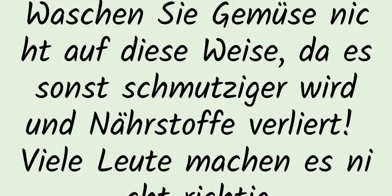 Waschen Sie Gemüse nicht auf diese Weise, da es sonst schmutziger wird und Nährstoffe verliert! Viele Leute machen es nicht richtig