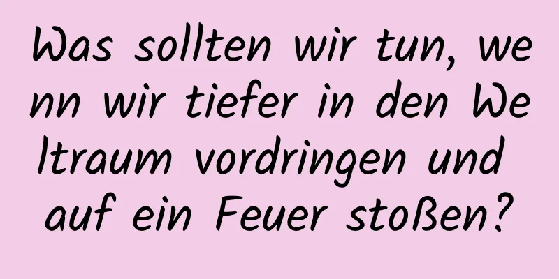 Was sollten wir tun, wenn wir tiefer in den Weltraum vordringen und auf ein Feuer stoßen?