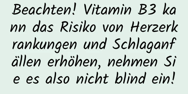 Beachten! Vitamin B3 kann das Risiko von Herzerkrankungen und Schlaganfällen erhöhen, nehmen Sie es also nicht blind ein!