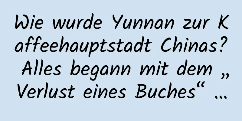 Wie wurde Yunnan zur Kaffeehauptstadt Chinas? Alles begann mit dem „Verlust eines Buches“ …