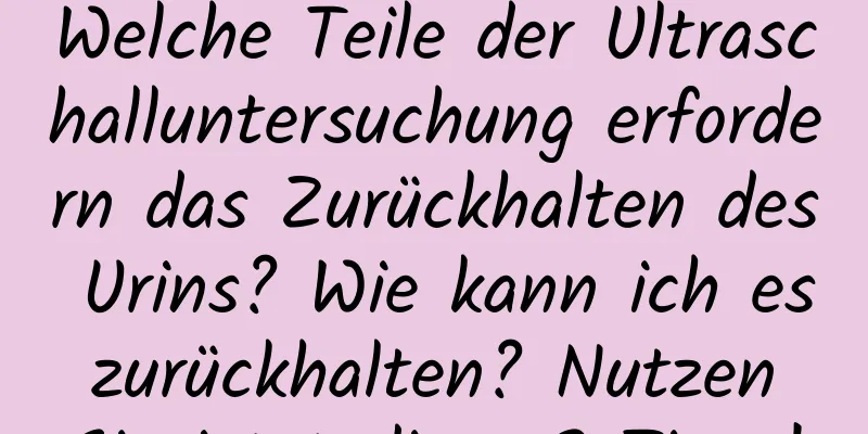Welche Teile der Ultraschalluntersuchung erfordern das Zurückhalten des Urins? Wie kann ich es zurückhalten? Nutzen Sie jetzt diese 3 Tipps!