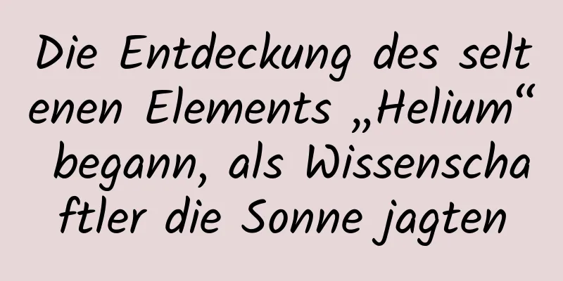 Die Entdeckung des seltenen Elements „Helium“ begann, als Wissenschaftler die Sonne jagten