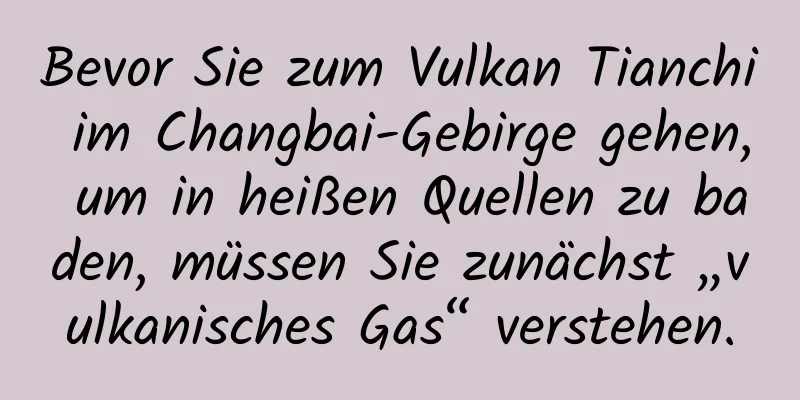 Bevor Sie zum Vulkan Tianchi im Changbai-Gebirge gehen, um in heißen Quellen zu baden, müssen Sie zunächst „vulkanisches Gas“ verstehen.