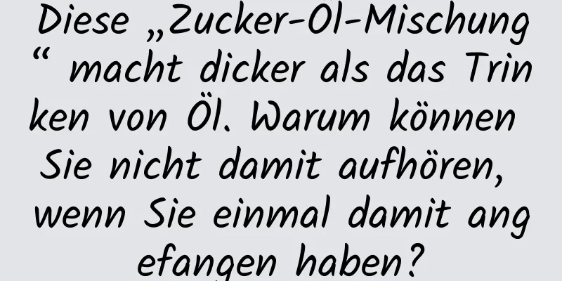 Diese „Zucker-Öl-Mischung“ macht dicker als das Trinken von Öl. Warum können Sie nicht damit aufhören, wenn Sie einmal damit angefangen haben?