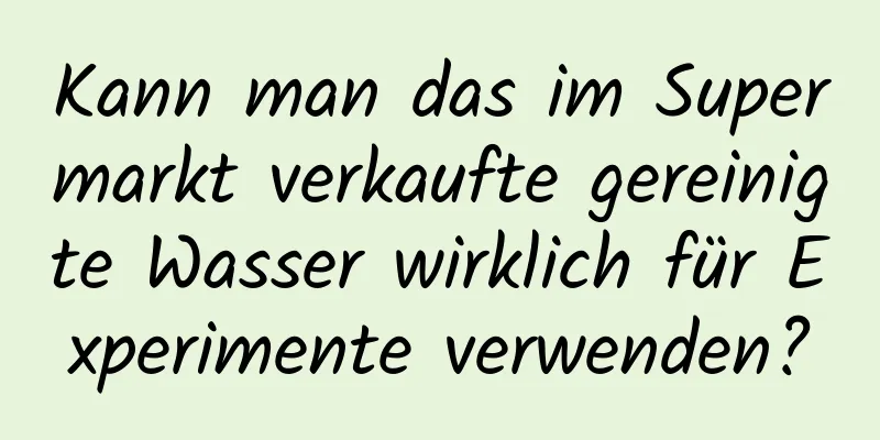 Kann man das im Supermarkt verkaufte gereinigte Wasser wirklich für Experimente verwenden?