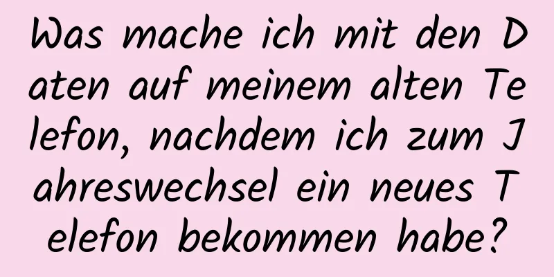 Was mache ich mit den Daten auf meinem alten Telefon, nachdem ich zum Jahreswechsel ein neues Telefon bekommen habe?