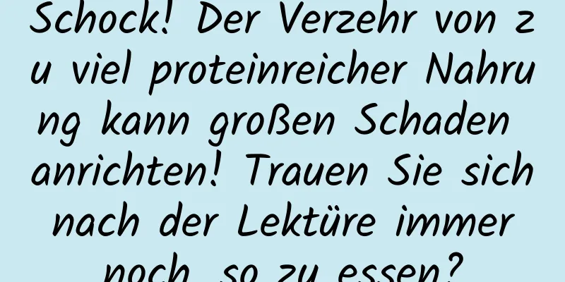 Schock! Der Verzehr von zu viel proteinreicher Nahrung kann großen Schaden anrichten! Trauen Sie sich nach der Lektüre immer noch, so zu essen?