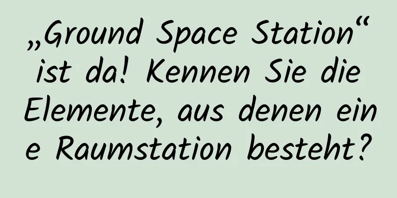 „Ground Space Station“ ist da! Kennen Sie die Elemente, aus denen eine Raumstation besteht?