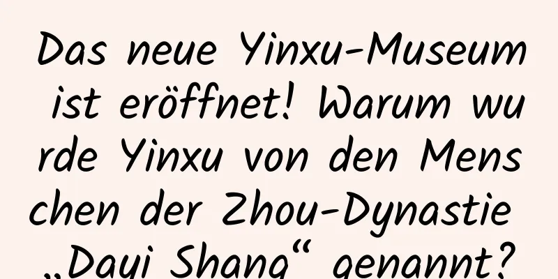 Das neue Yinxu-Museum ist eröffnet! Warum wurde Yinxu von den Menschen der Zhou-Dynastie „Dayi Shang“ genannt?