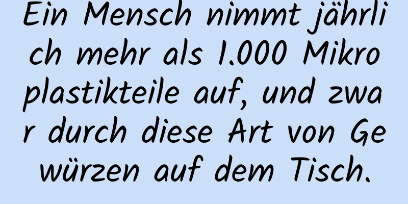 Ein Mensch nimmt jährlich mehr als 1.000 Mikroplastikteile auf, und zwar durch diese Art von Gewürzen auf dem Tisch.
