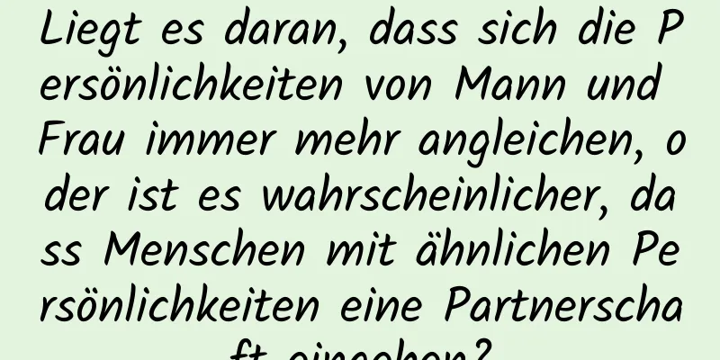 Liegt es daran, dass sich die Persönlichkeiten von Mann und Frau immer mehr angleichen, oder ist es wahrscheinlicher, dass Menschen mit ähnlichen Persönlichkeiten eine Partnerschaft eingehen?