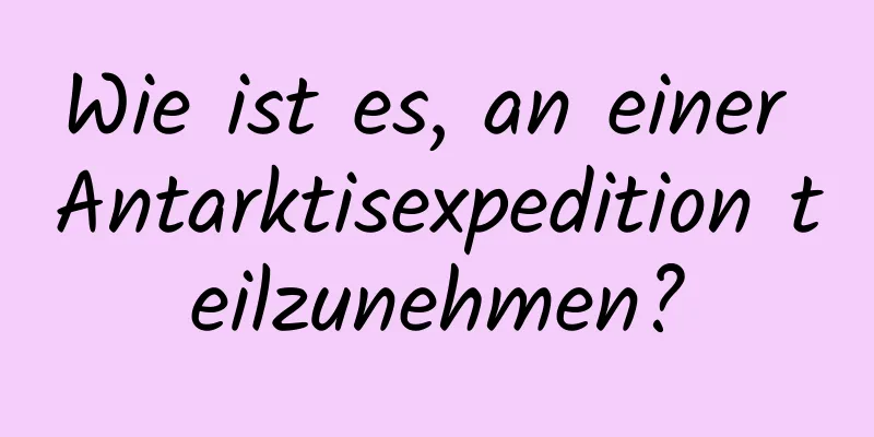 Wie ist es, an einer Antarktisexpedition teilzunehmen?