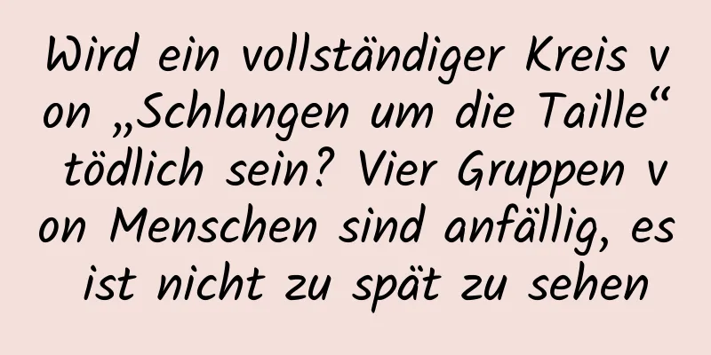 Wird ein vollständiger Kreis von „Schlangen um die Taille“ tödlich sein? Vier Gruppen von Menschen sind anfällig, es ist nicht zu spät zu sehen