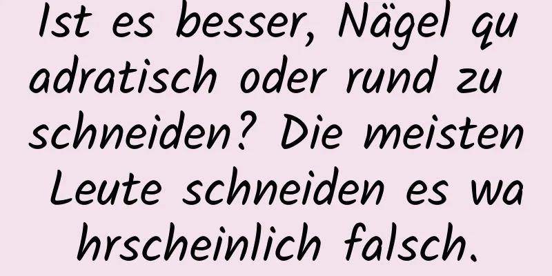 Ist es besser, Nägel quadratisch oder rund zu schneiden? Die meisten Leute schneiden es wahrscheinlich falsch.