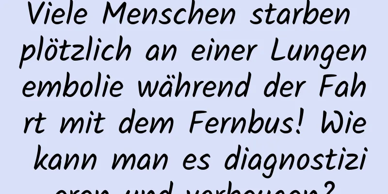 Viele Menschen starben plötzlich an einer Lungenembolie während der Fahrt mit dem Fernbus! Wie kann man es diagnostizieren und vorbeugen?