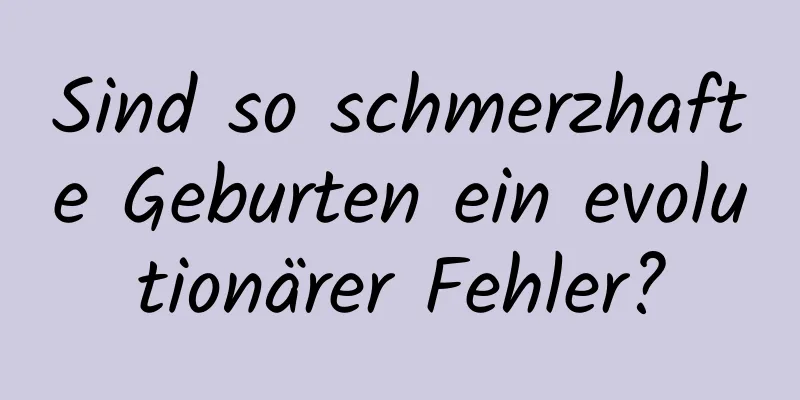 Sind so schmerzhafte Geburten ein evolutionärer Fehler?