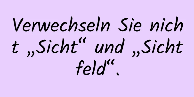Verwechseln Sie nicht „Sicht“ und „Sichtfeld“.