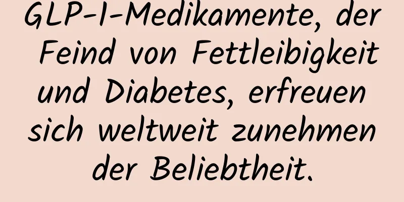 GLP-1-Medikamente, der Feind von Fettleibigkeit und Diabetes, erfreuen sich weltweit zunehmender Beliebtheit.