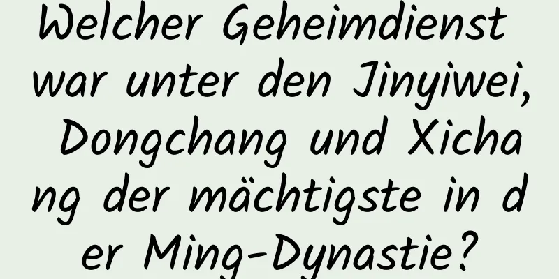 Welcher Geheimdienst war unter den Jinyiwei, Dongchang und Xichang der mächtigste in der Ming-Dynastie?