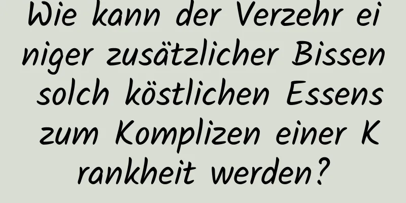 Wie kann der Verzehr einiger zusätzlicher Bissen solch köstlichen Essens zum Komplizen einer Krankheit werden?