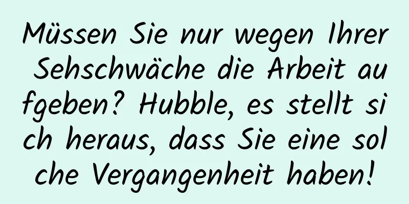 Müssen Sie nur wegen Ihrer Sehschwäche die Arbeit aufgeben? Hubble, es stellt sich heraus, dass Sie eine solche Vergangenheit haben!