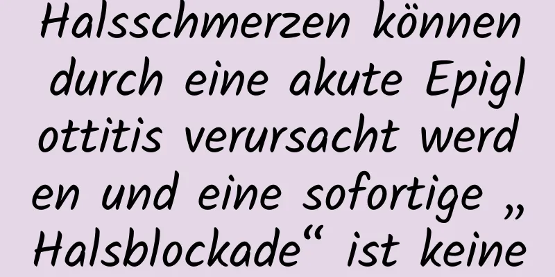Halsschmerzen können durch eine akute Epiglottitis verursacht werden und eine sofortige „Halsblockade“ ist keine Übertreibung!